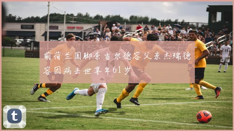 前荷兰国脚奈吉尔德容父亲杰瑞德容因病去世享年61岁