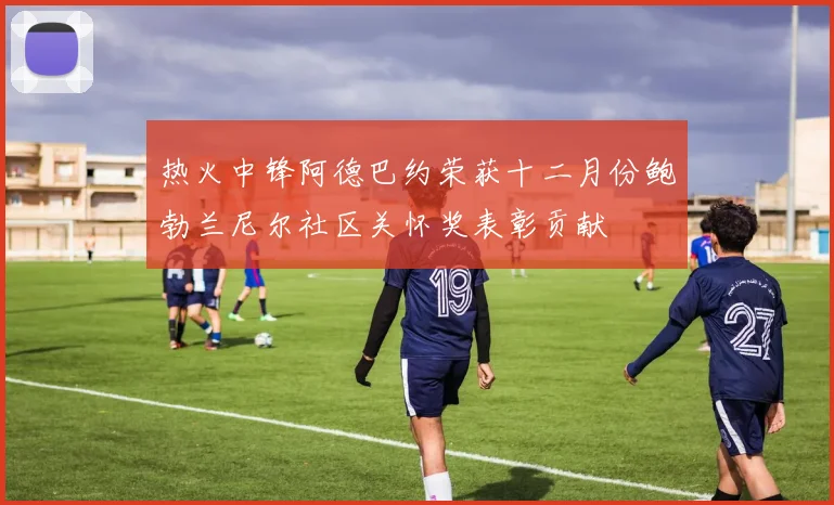 热火中锋阿德巴约荣获十二月份鲍勃兰尼尔社区关怀奖表彰贡献