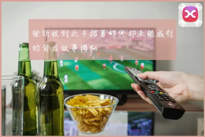 徐昕收到北卡招募邮件却未能成行的背后故事揭秘