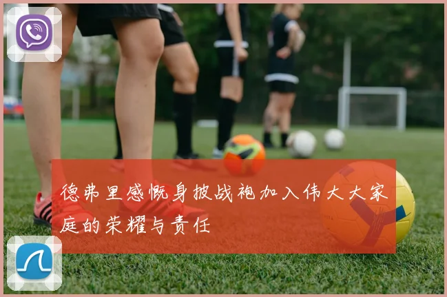 德弗里感慨身披战袍加入伟大大家庭的荣耀与责任