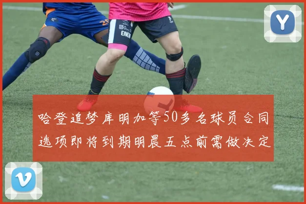 哈登追梦库明加等50多名球员合同选项即将到期明晨五点前需做决定