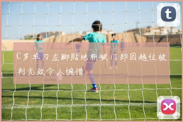 C罗单刀左脚贴地斩破门却因越位被判无效令人惋惜