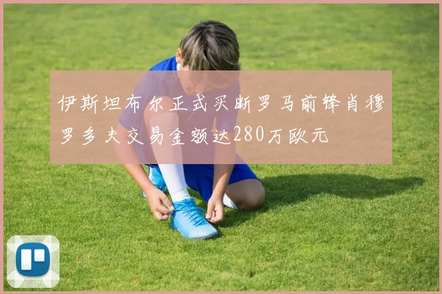 伊斯坦布尔正式买断罗马前锋肖穆罗多夫交易金额达280万欧元