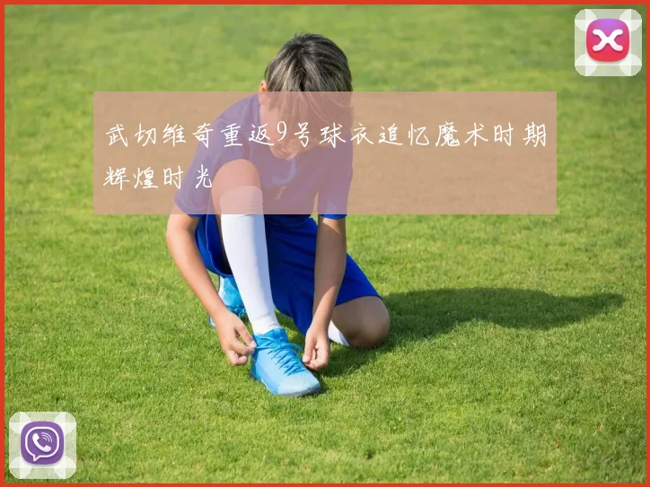 武切维奇重返9号球衣追忆魔术时期辉煌时光