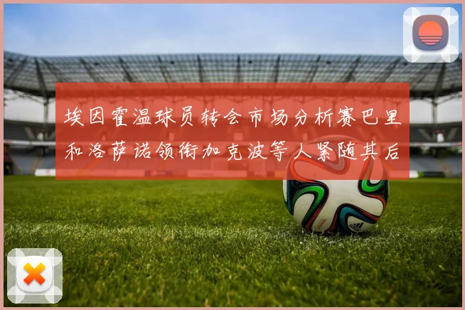 埃因霍温球员转会市场分析赛巴里和洛萨诺领衔加克波等人紧随其后