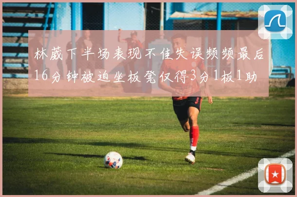 林葳下半场表现不佳失误频频最后16分钟被迫坐板凳仅得3分1板1助