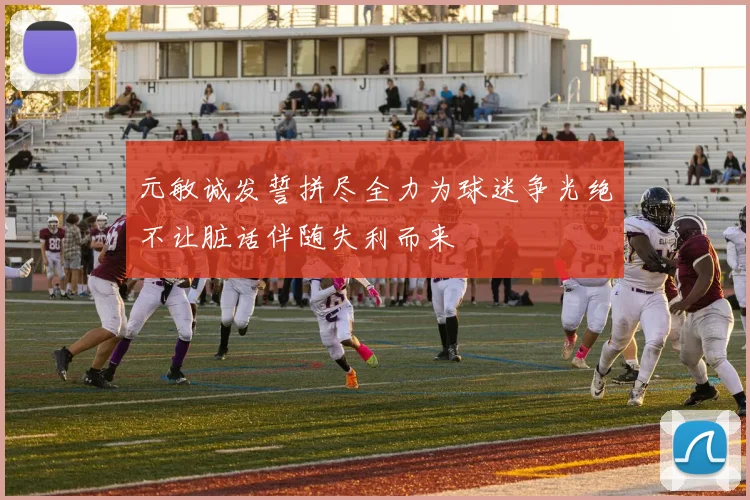 元敏诚发誓拼尽全力为球迷争光绝不让脏话伴随失利而来
