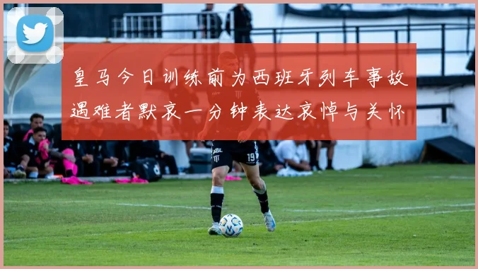 皇马今日训练前为西班牙列车事故遇难者默哀一分钟表达哀悼与关怀