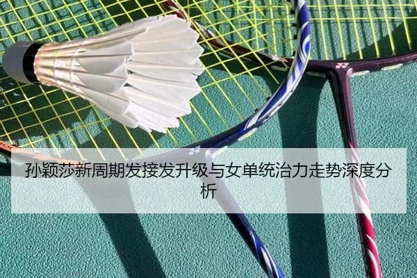 孙颖莎新周期发接发升级与女单统治力走势深度分析 - JiYue